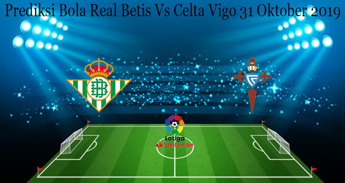 Prediksi Bola Real Betis Vs Celta Vigo 31 Oktober 2019